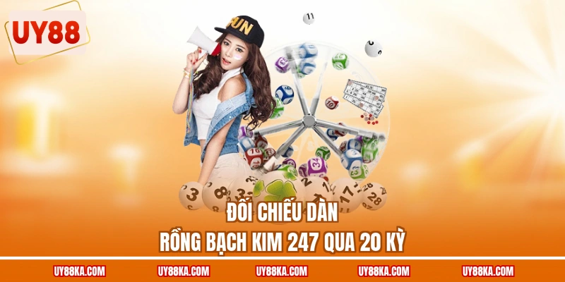 Rồng Bạch Kim 247 UY88 – Kiểm Chứng Dàn Số Trước Khi Đặt 3 Đối chiếu dàn rồng bạch kim 247 qua 20 kỳ