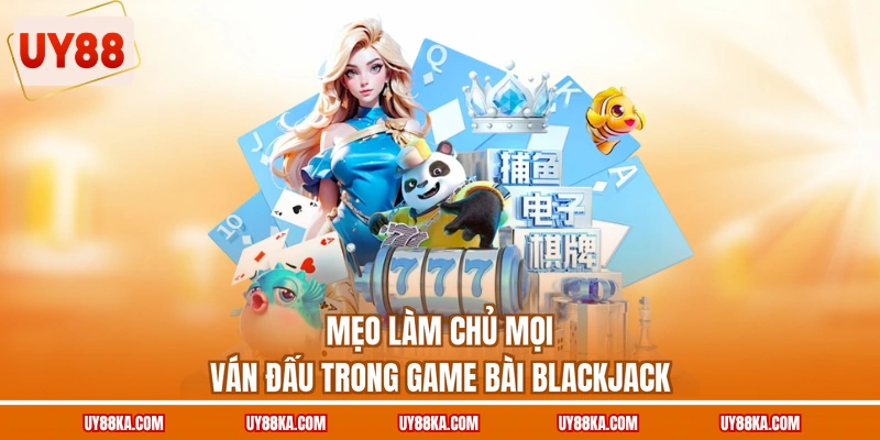 Blackjack UY88 – Học Chơi Chuẩn, Làm Chủ Từng Ván Đấu 4 Mẹo làm chủ mọi ván đấu trong game bài blackjack